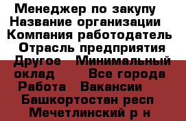 Менеджер по закупу › Название организации ­ Компания-работодатель › Отрасль предприятия ­ Другое › Минимальный оклад ­ 1 - Все города Работа » Вакансии   . Башкортостан респ.,Мечетлинский р-н